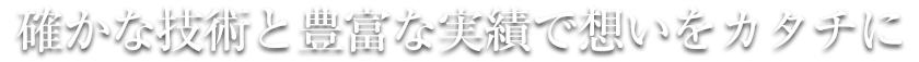 確かな技術と豊富な実績で想いをカタチに